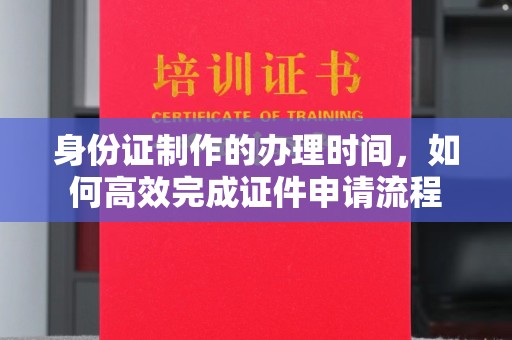 浉河身份证制作的办理时间，如何高效完成证件申请流程