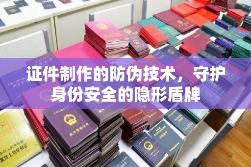 浉河证件制作的防伪技术，守护身份安全的隐形盾牌