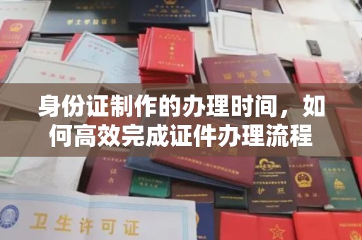 浉河身份证制作的办理时间，如何高效完成证件办理流程