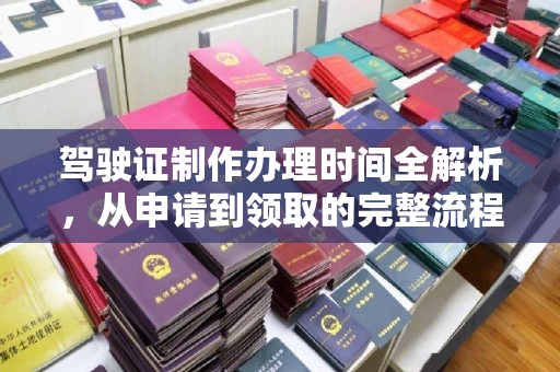浉河驾驶证制作办理时间全解析，从申请到领取的完整流程