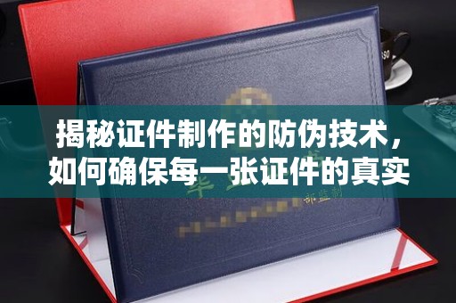 浉河揭秘证件制作的防伪技术，如何确保每一张证件的真实性