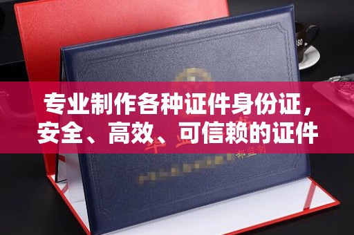 浉河专业制作各种证件身份证，安全、高效、可信赖的证件服务