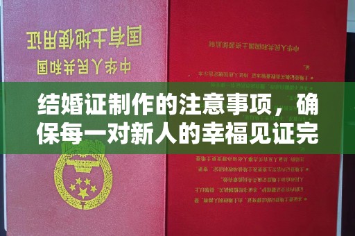 浉河结婚证制作的注意事项，确保每一对新人的幸福见证完美无瑕
