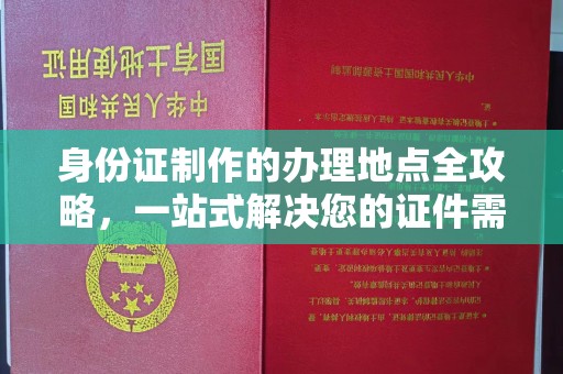 浉河身份证制作的办理地点全攻略，一站式解决您的证件需求