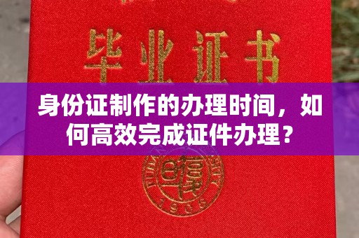 浉河身份证制作的办理时间，如何高效完成证件办理？