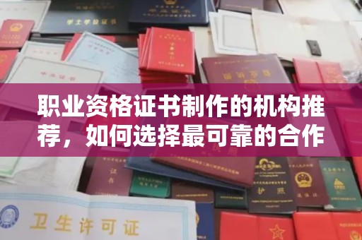浉河职业资格证书制作的机构推荐，如何选择最可靠的合作伙伴？
