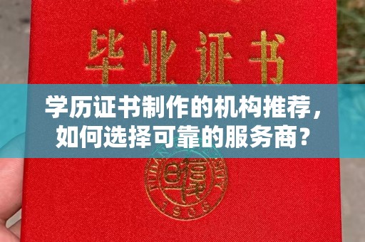 浉河学历证书制作的机构推荐，如何选择可靠的服务商？