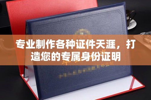 浉河专业制作各种证件天涯，打造您的专属身份证明
