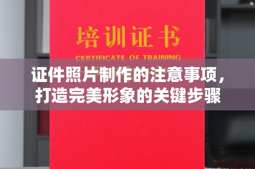 浉河证件照片制作的注意事项，打造完美形象的关键步骤