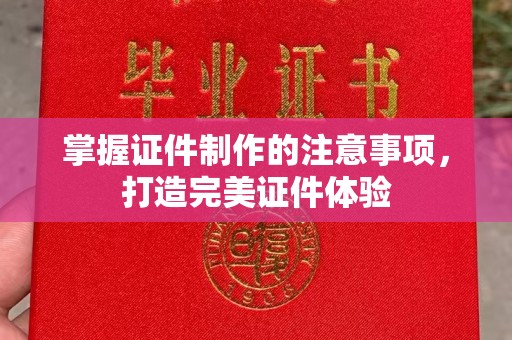 浉河掌握证件制作的注意事项，打造完美证件体验