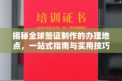 浉河揭秘全球签证制作的办理地点，一站式指南与实用技巧