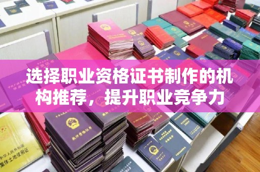 浉河选择职业资格证书制作的机构推荐，提升职业竞争力