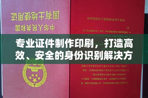 浉河专业证件制作印刷，打造高效、安全的身份识别解决方案