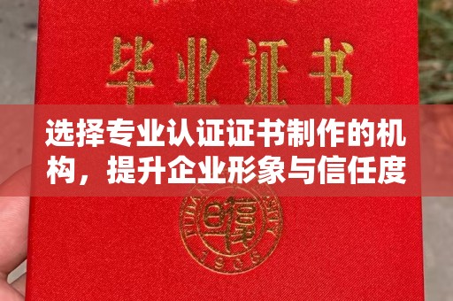 浉河选择专业认证证书制作的机构，提升企业形象与信任度