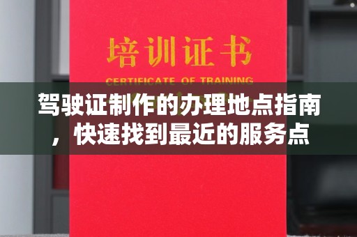 浉河驾驶证制作的办理地点指南，快速找到最近的服务点
