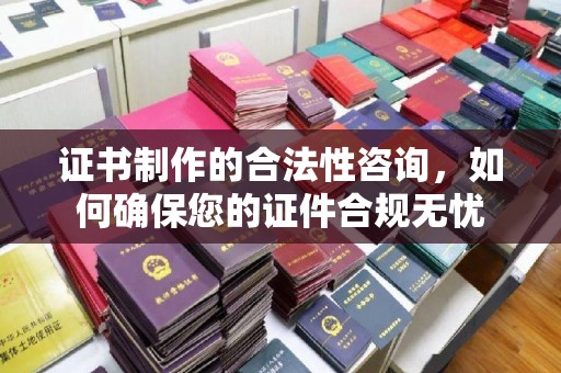 浉河证书制作的合法性咨询，如何确保您的证件合规无忧