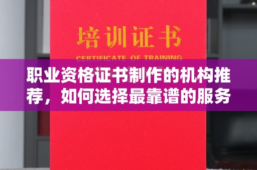 浉河职业资格证书制作的机构推荐，如何选择最靠谱的服务商？