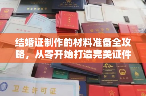 浉河结婚证制作的材料准备全攻略，从零开始打造完美证件