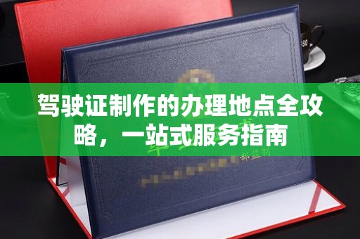 浉河驾驶证制作的办理地点全攻略，一站式服务指南