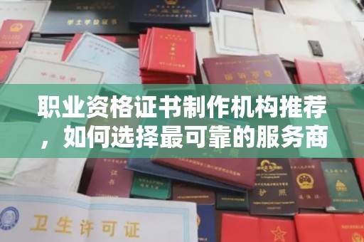 浉河职业资格证书制作机构推荐，如何选择最可靠的服务商