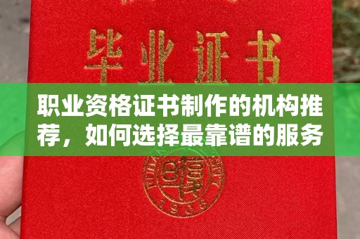 浉河职业资格证书制作的机构推荐，如何选择最靠谱的服务商？