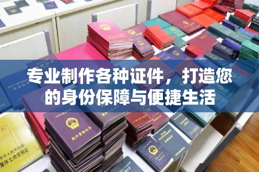 浉河专业制作各种证件，打造您的身份保障与便捷生活