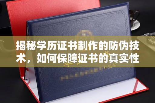 浉河揭秘学历证书制作的防伪技术，如何保障证书的真实性