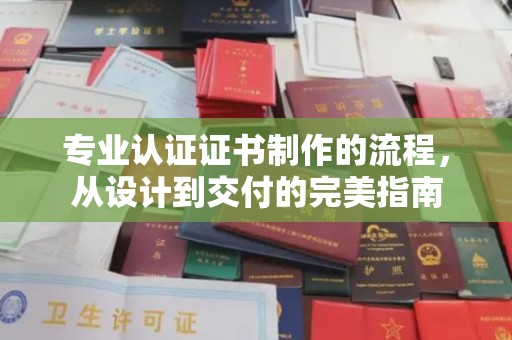 浉河专业认证证书制作的流程，从设计到交付的完美指南
