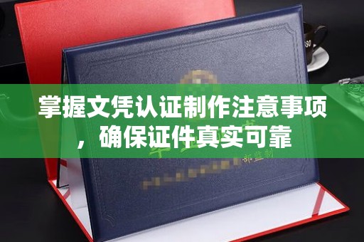 浉河掌握文凭认证制作注意事项，确保证件真实可靠