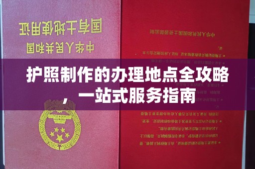 浉河护照制作的办理地点全攻略，一站式服务指南